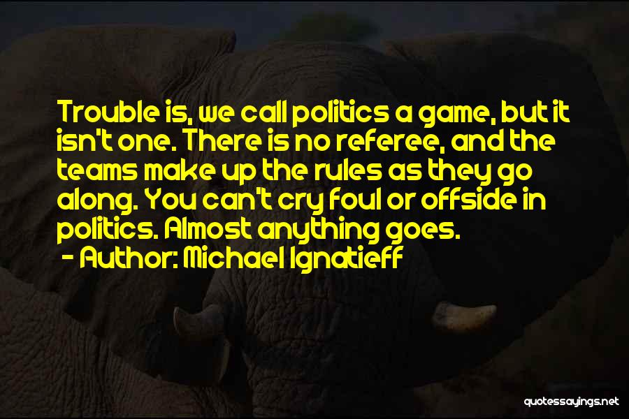 Michael Ignatieff Quotes: Trouble Is, We Call Politics A Game, But It Isn't One. There Is No Referee, And The Teams Make Up