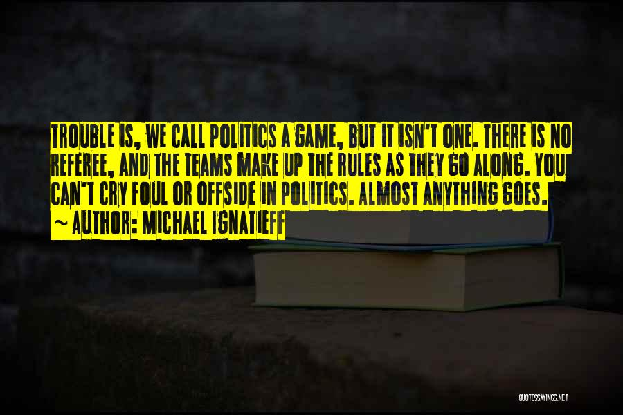Michael Ignatieff Quotes: Trouble Is, We Call Politics A Game, But It Isn't One. There Is No Referee, And The Teams Make Up