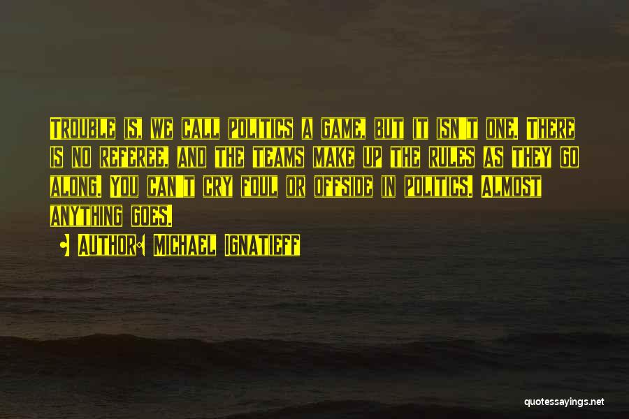 Michael Ignatieff Quotes: Trouble Is, We Call Politics A Game, But It Isn't One. There Is No Referee, And The Teams Make Up