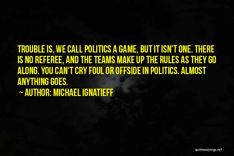 Michael Ignatieff Quotes: Trouble Is, We Call Politics A Game, But It Isn't One. There Is No Referee, And The Teams Make Up