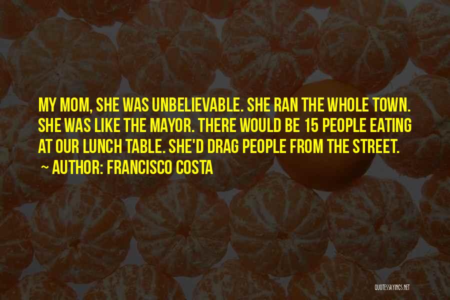 Francisco Costa Quotes: My Mom, She Was Unbelievable. She Ran The Whole Town. She Was Like The Mayor. There Would Be 15 People