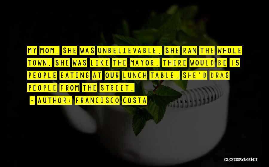 Francisco Costa Quotes: My Mom, She Was Unbelievable. She Ran The Whole Town. She Was Like The Mayor. There Would Be 15 People