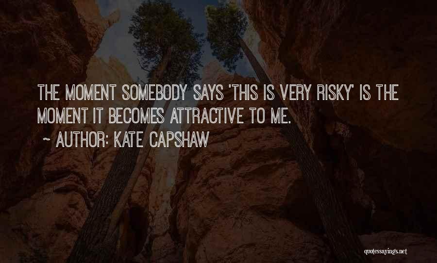 Kate Capshaw Quotes: The Moment Somebody Says 'this Is Very Risky' Is The Moment It Becomes Attractive To Me.