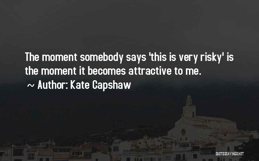 Kate Capshaw Quotes: The Moment Somebody Says 'this Is Very Risky' Is The Moment It Becomes Attractive To Me.