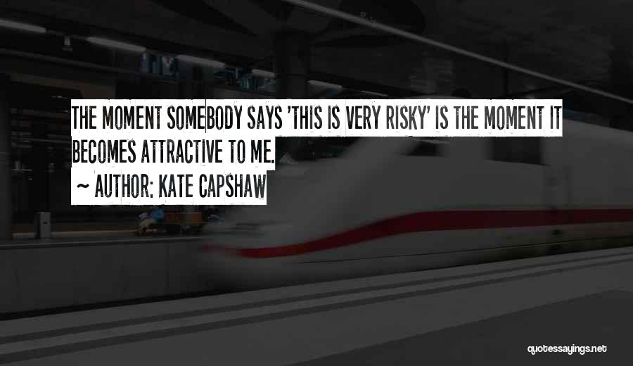 Kate Capshaw Quotes: The Moment Somebody Says 'this Is Very Risky' Is The Moment It Becomes Attractive To Me.