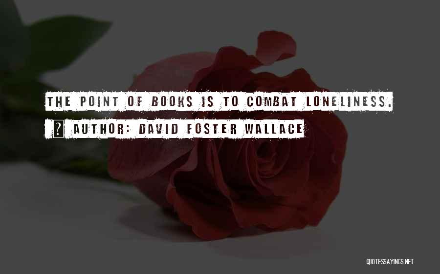 David Foster Wallace Quotes: The Point Of Books Is To Combat Loneliness.