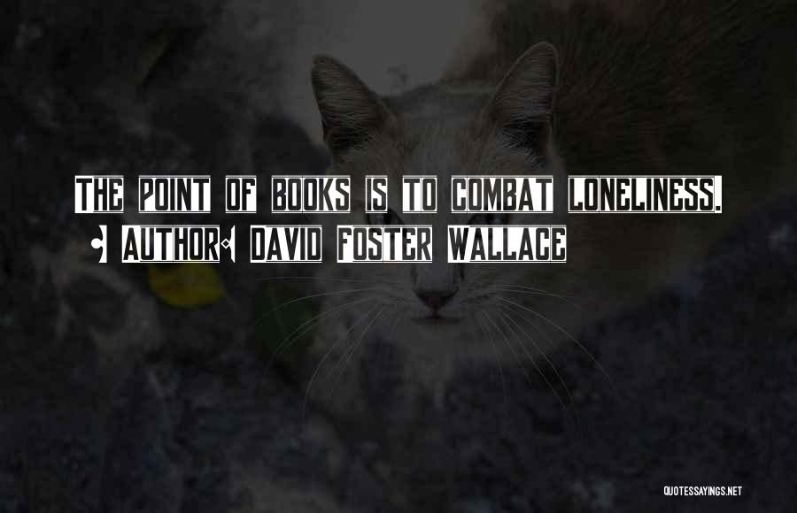 David Foster Wallace Quotes: The Point Of Books Is To Combat Loneliness.