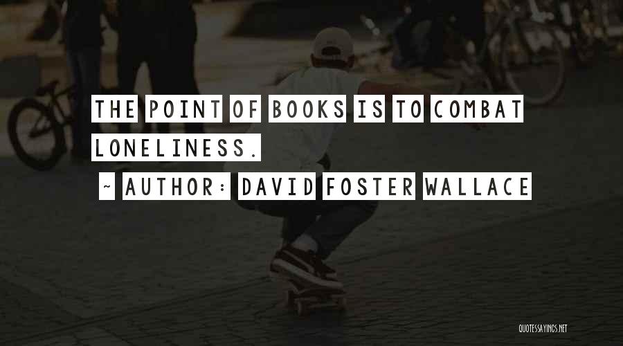 David Foster Wallace Quotes: The Point Of Books Is To Combat Loneliness.