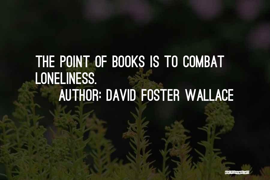 David Foster Wallace Quotes: The Point Of Books Is To Combat Loneliness.