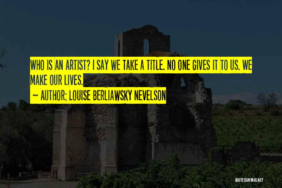 Louise Berliawsky Nevelson Quotes: Who Is An Artist? I Say We Take A Title. No One Gives It To Us. We Make Our Lives.