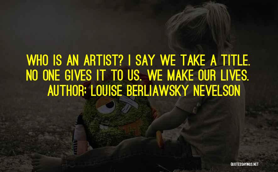 Louise Berliawsky Nevelson Quotes: Who Is An Artist? I Say We Take A Title. No One Gives It To Us. We Make Our Lives.