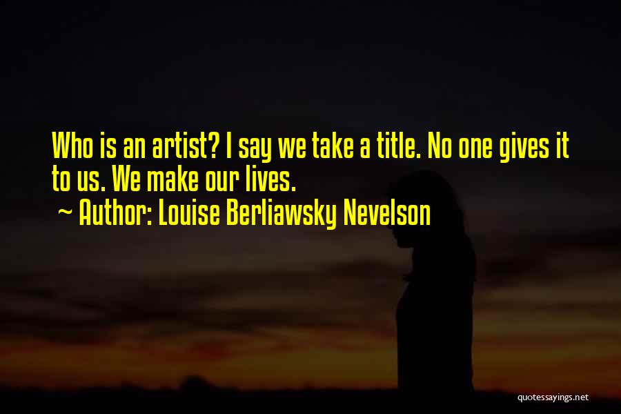 Louise Berliawsky Nevelson Quotes: Who Is An Artist? I Say We Take A Title. No One Gives It To Us. We Make Our Lives.