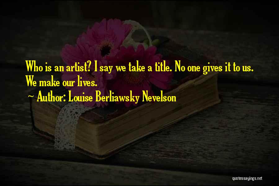 Louise Berliawsky Nevelson Quotes: Who Is An Artist? I Say We Take A Title. No One Gives It To Us. We Make Our Lives.