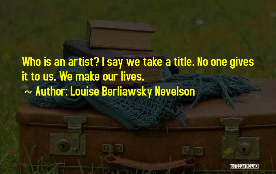 Louise Berliawsky Nevelson Quotes: Who Is An Artist? I Say We Take A Title. No One Gives It To Us. We Make Our Lives.