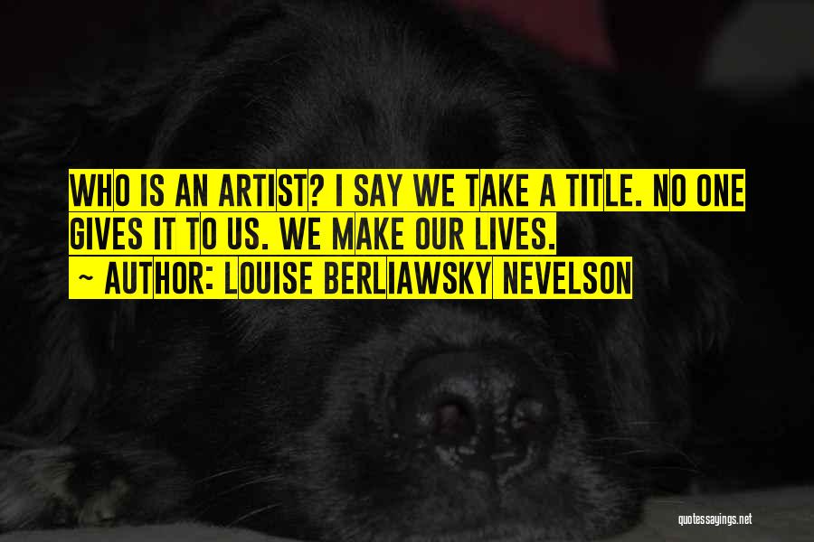 Louise Berliawsky Nevelson Quotes: Who Is An Artist? I Say We Take A Title. No One Gives It To Us. We Make Our Lives.