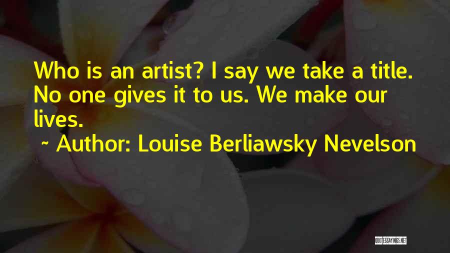 Louise Berliawsky Nevelson Quotes: Who Is An Artist? I Say We Take A Title. No One Gives It To Us. We Make Our Lives.
