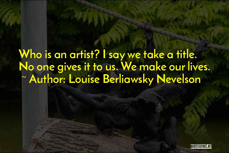 Louise Berliawsky Nevelson Quotes: Who Is An Artist? I Say We Take A Title. No One Gives It To Us. We Make Our Lives.