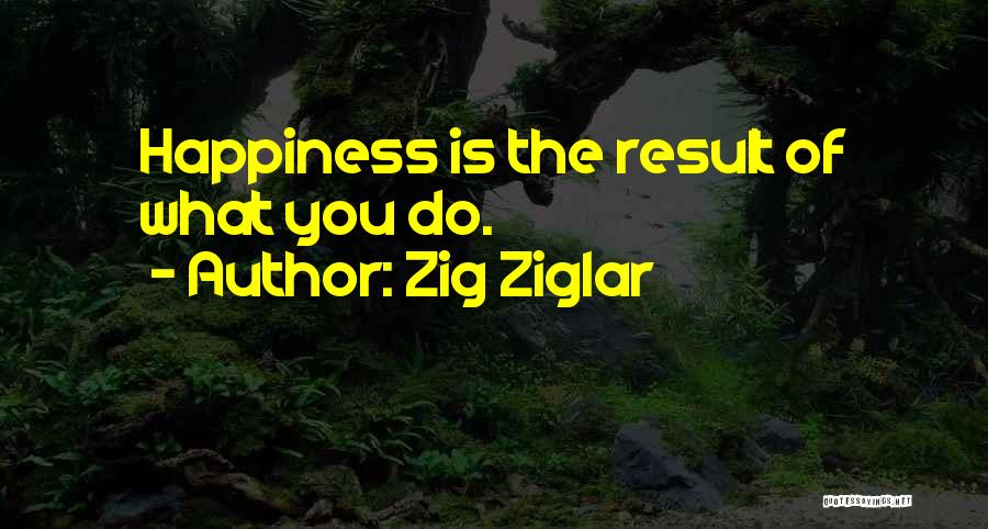 Zig Ziglar Quotes: Happiness Is The Result Of What You Do.