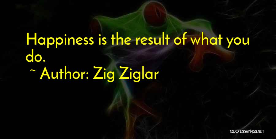 Zig Ziglar Quotes: Happiness Is The Result Of What You Do.