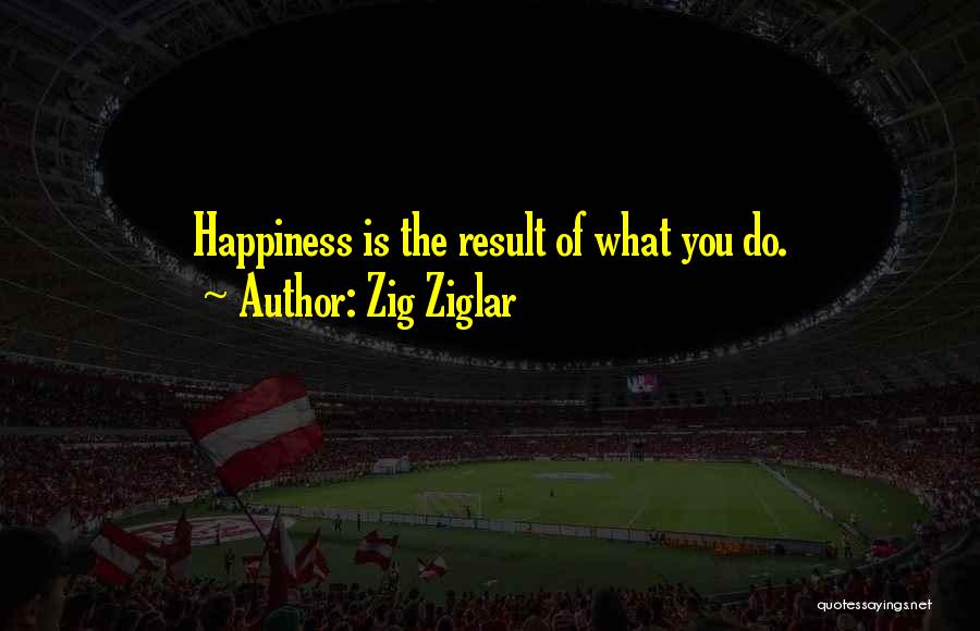 Zig Ziglar Quotes: Happiness Is The Result Of What You Do.