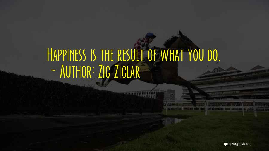 Zig Ziglar Quotes: Happiness Is The Result Of What You Do.