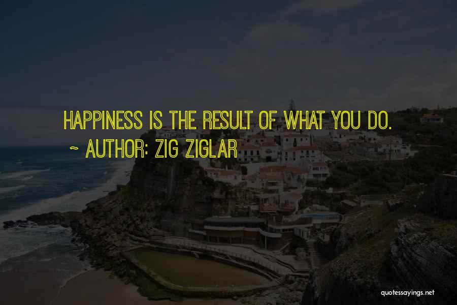 Zig Ziglar Quotes: Happiness Is The Result Of What You Do.