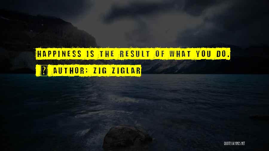 Zig Ziglar Quotes: Happiness Is The Result Of What You Do.