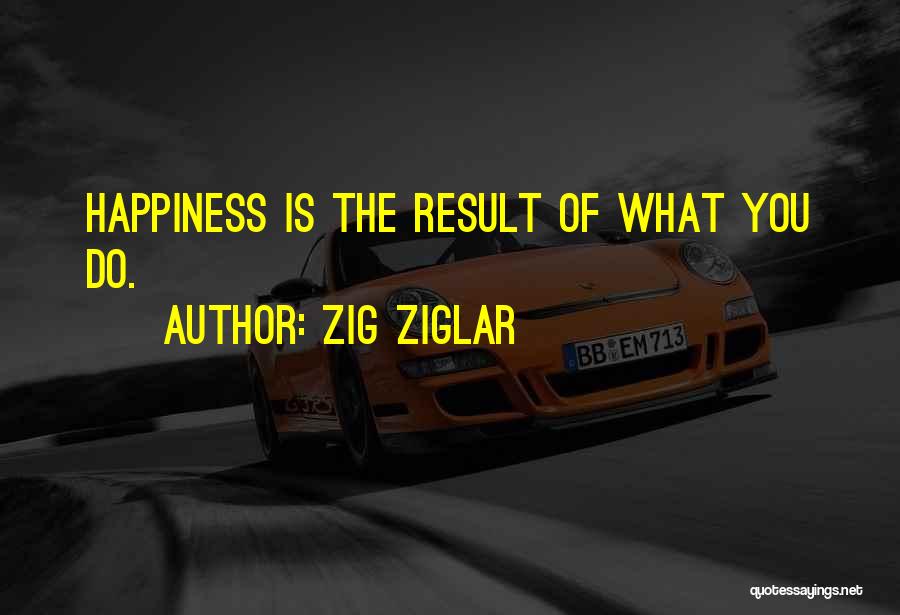 Zig Ziglar Quotes: Happiness Is The Result Of What You Do.