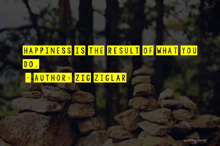 Zig Ziglar Quotes: Happiness Is The Result Of What You Do.