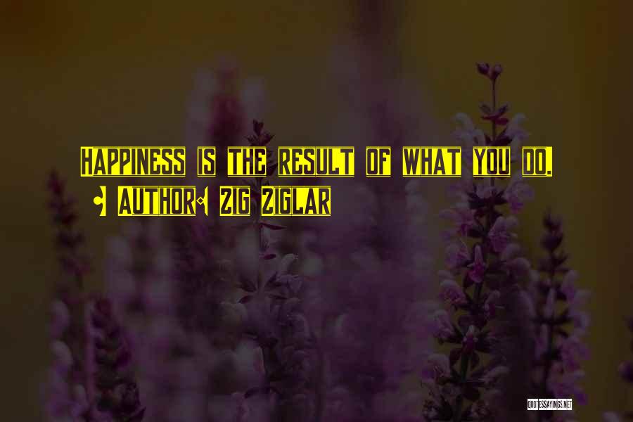 Zig Ziglar Quotes: Happiness Is The Result Of What You Do.