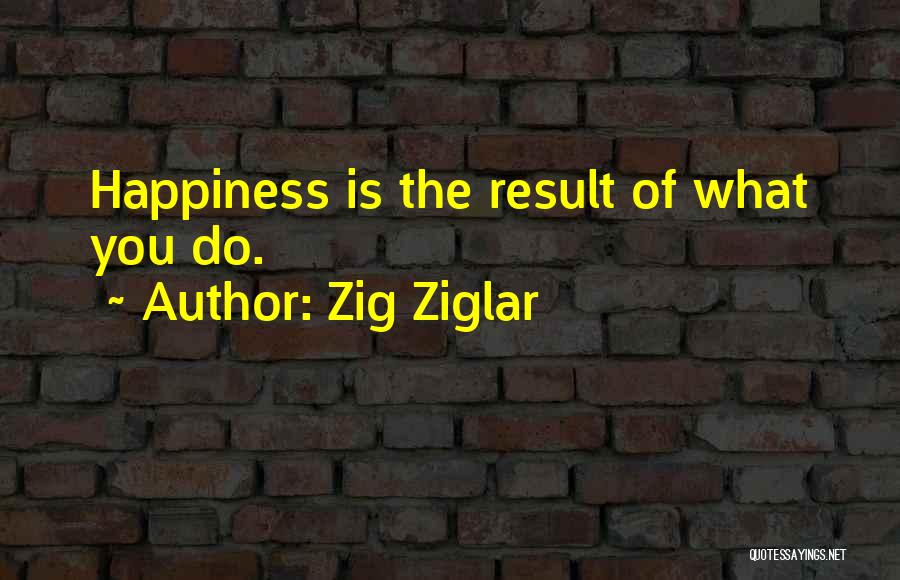Zig Ziglar Quotes: Happiness Is The Result Of What You Do.