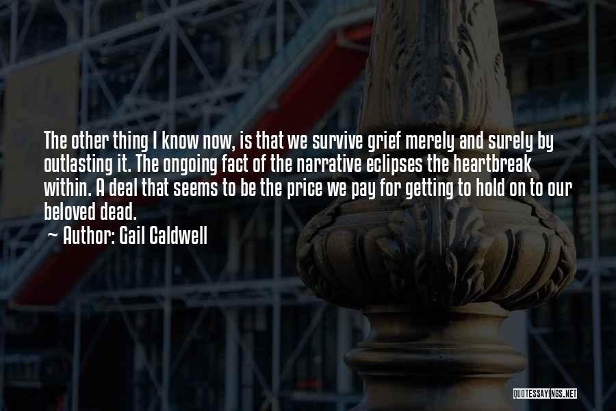 Gail Caldwell Quotes: The Other Thing I Know Now, Is That We Survive Grief Merely And Surely By Outlasting It. The Ongoing Fact
