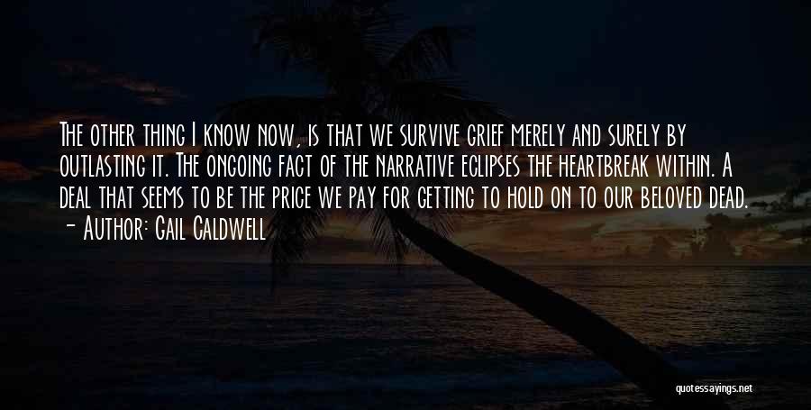 Gail Caldwell Quotes: The Other Thing I Know Now, Is That We Survive Grief Merely And Surely By Outlasting It. The Ongoing Fact