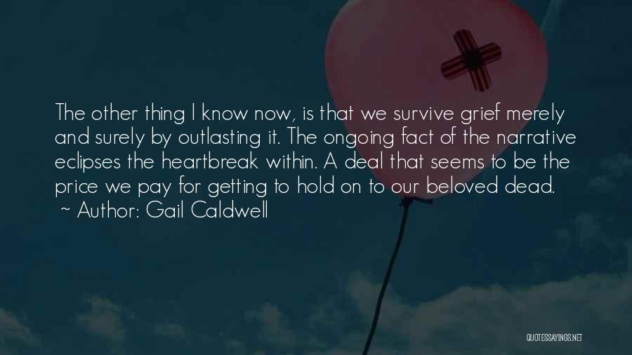 Gail Caldwell Quotes: The Other Thing I Know Now, Is That We Survive Grief Merely And Surely By Outlasting It. The Ongoing Fact
