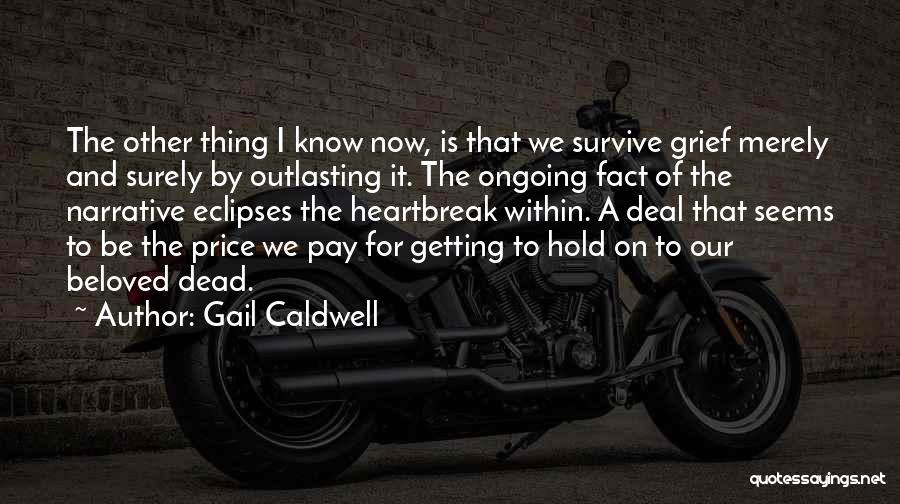 Gail Caldwell Quotes: The Other Thing I Know Now, Is That We Survive Grief Merely And Surely By Outlasting It. The Ongoing Fact