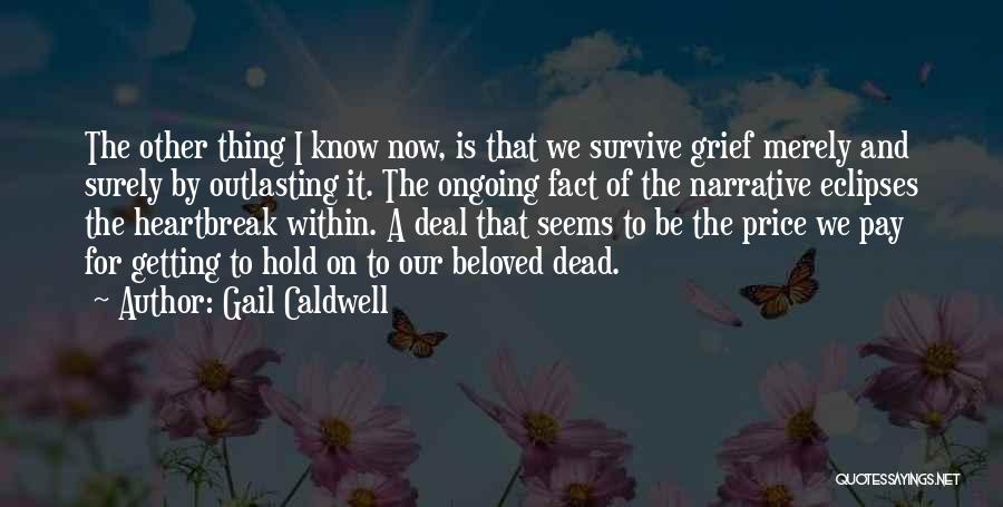 Gail Caldwell Quotes: The Other Thing I Know Now, Is That We Survive Grief Merely And Surely By Outlasting It. The Ongoing Fact