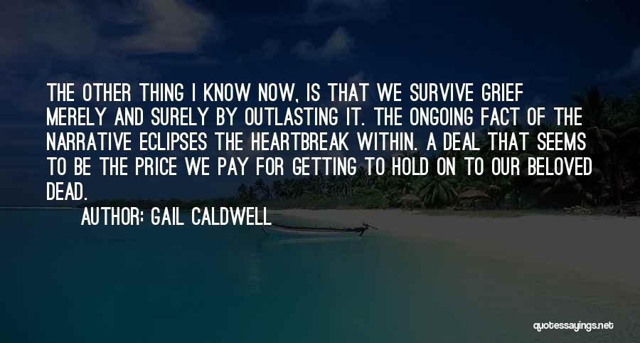 Gail Caldwell Quotes: The Other Thing I Know Now, Is That We Survive Grief Merely And Surely By Outlasting It. The Ongoing Fact