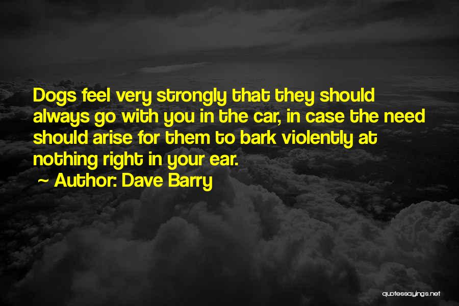 Dave Barry Quotes: Dogs Feel Very Strongly That They Should Always Go With You In The Car, In Case The Need Should Arise