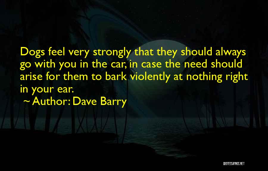 Dave Barry Quotes: Dogs Feel Very Strongly That They Should Always Go With You In The Car, In Case The Need Should Arise