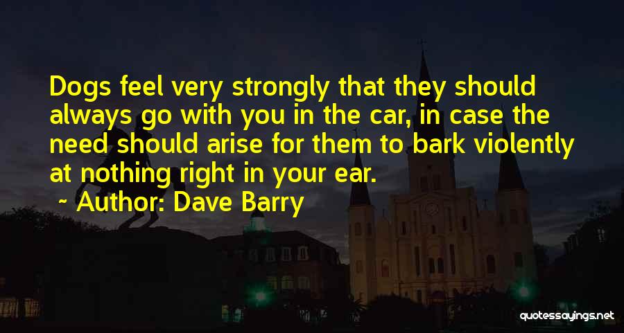 Dave Barry Quotes: Dogs Feel Very Strongly That They Should Always Go With You In The Car, In Case The Need Should Arise