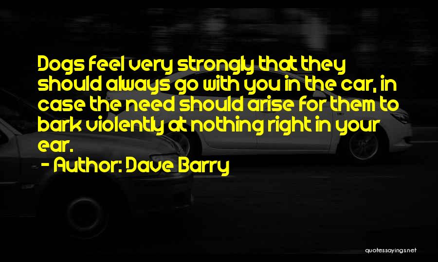 Dave Barry Quotes: Dogs Feel Very Strongly That They Should Always Go With You In The Car, In Case The Need Should Arise