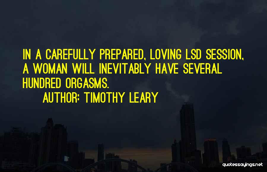 Timothy Leary Quotes: In A Carefully Prepared, Loving Lsd Session, A Woman Will Inevitably Have Several Hundred Orgasms.
