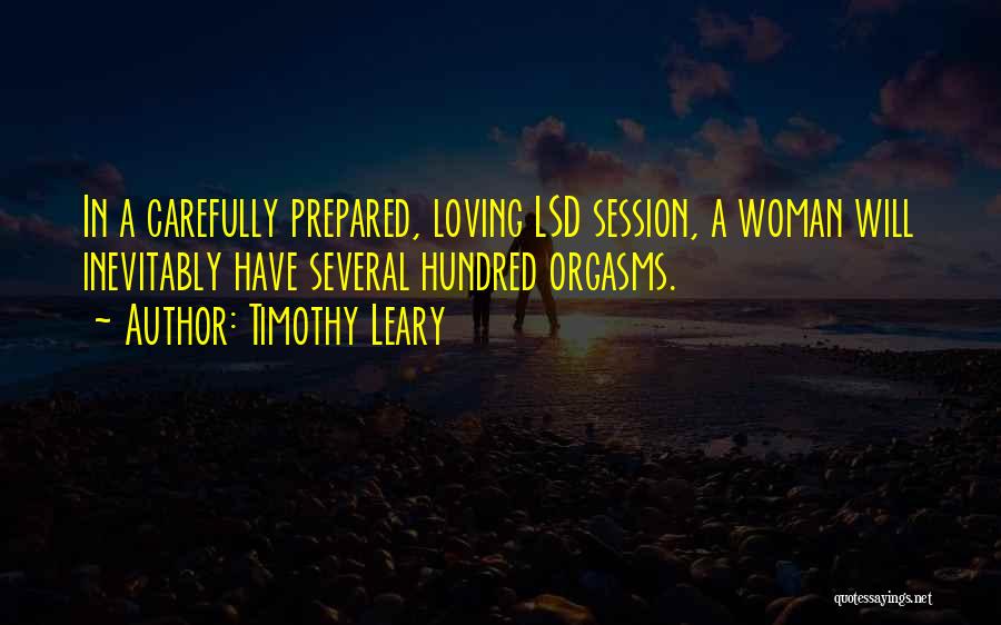 Timothy Leary Quotes: In A Carefully Prepared, Loving Lsd Session, A Woman Will Inevitably Have Several Hundred Orgasms.