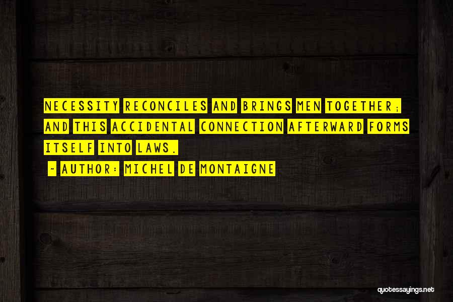 Michel De Montaigne Quotes: Necessity Reconciles And Brings Men Together; And This Accidental Connection Afterward Forms Itself Into Laws.