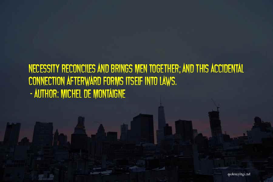 Michel De Montaigne Quotes: Necessity Reconciles And Brings Men Together; And This Accidental Connection Afterward Forms Itself Into Laws.