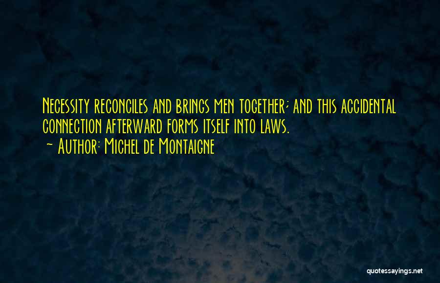 Michel De Montaigne Quotes: Necessity Reconciles And Brings Men Together; And This Accidental Connection Afterward Forms Itself Into Laws.