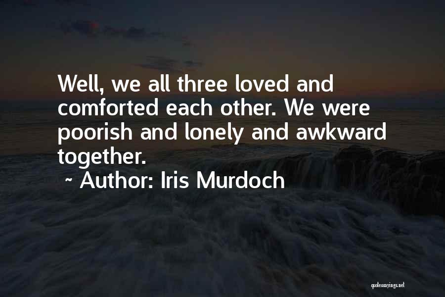 Iris Murdoch Quotes: Well, We All Three Loved And Comforted Each Other. We Were Poorish And Lonely And Awkward Together.