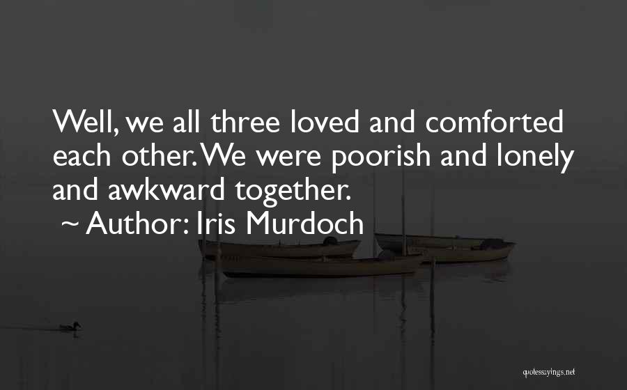 Iris Murdoch Quotes: Well, We All Three Loved And Comforted Each Other. We Were Poorish And Lonely And Awkward Together.