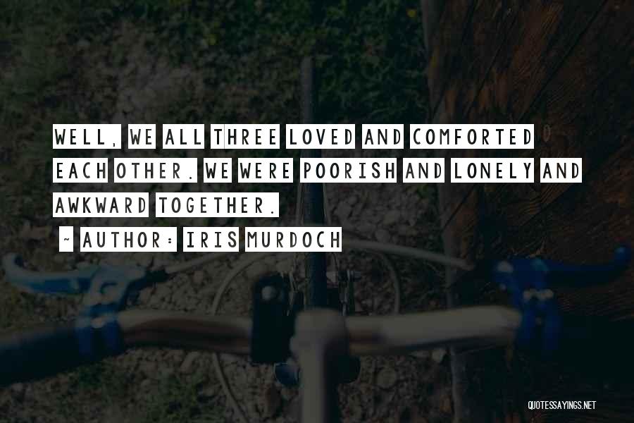 Iris Murdoch Quotes: Well, We All Three Loved And Comforted Each Other. We Were Poorish And Lonely And Awkward Together.