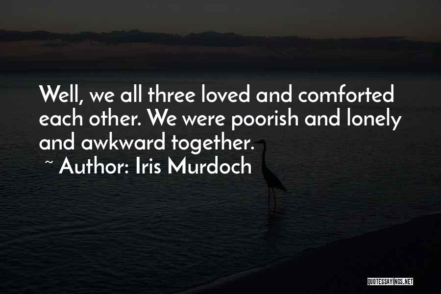 Iris Murdoch Quotes: Well, We All Three Loved And Comforted Each Other. We Were Poorish And Lonely And Awkward Together.